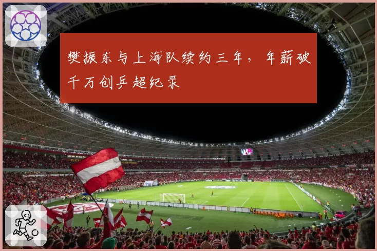 樊振东与上海队续约三年，年薪破千万创乒超纪录