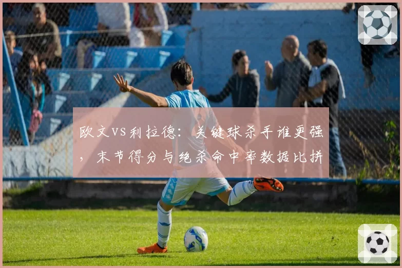 欧文vs利拉德：关键球杀手谁更强，末节得分与绝杀命中率数据比拼