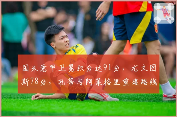 国米意甲卫冕积分达91分，尤文图斯78分，孔蒂与阿莱格里重建路线对比