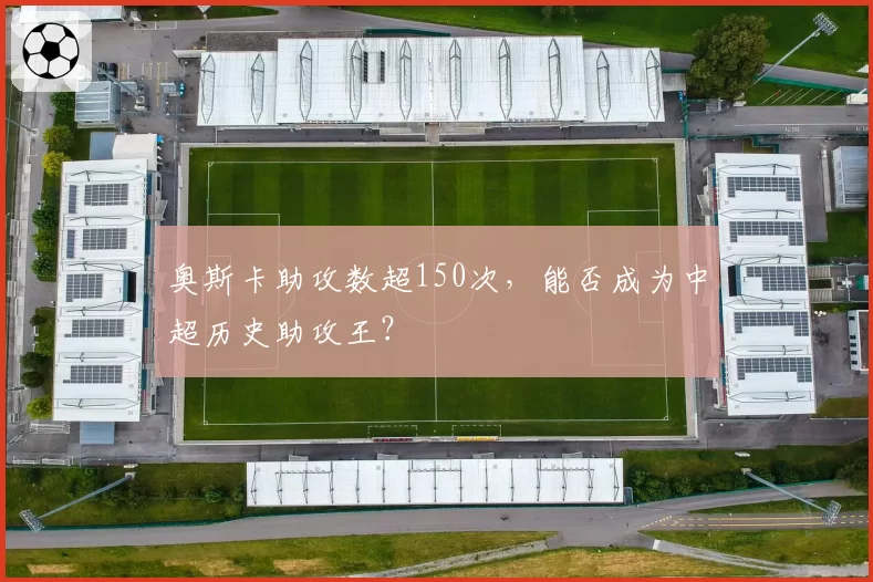 奥斯卡助攻数超150次，能否成为中超历史助攻王？