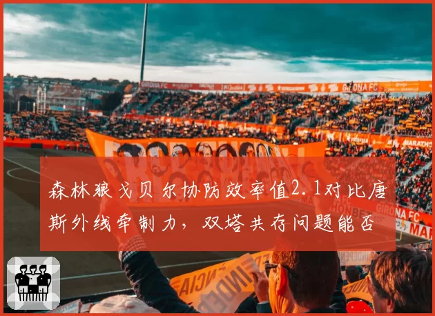 森林狼戈贝尔协防效率值2.1对比唐斯外线牵制力，双塔共存问题能否通过三分线调整解决？