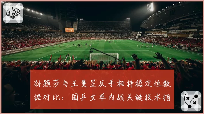 孙颖莎与王曼昱反手相持稳定性数据对比,国乒女单内战关键技术指标