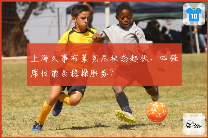 上海久事布莱克尼状态起伏，四强席位能否稳操胜券？
