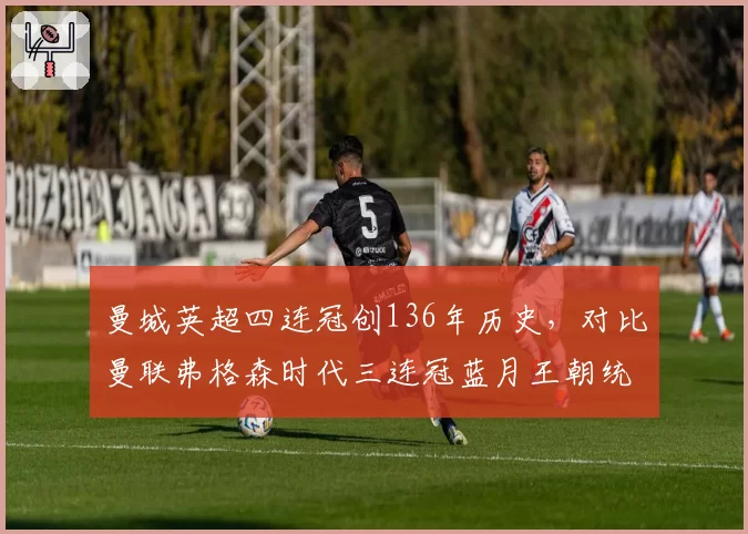 曼城英超四连冠创136年历史，对比曼联弗格森时代三连冠蓝月王朝统治力更强