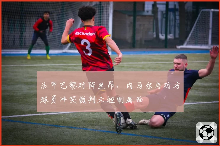 法甲巴黎对阵里昂，内马尔与对方球员冲突裁判未控制局面