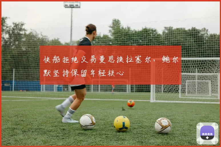 快船拒绝交易曼恩换拉塞尔，鲍尔默坚持保留年轻核心