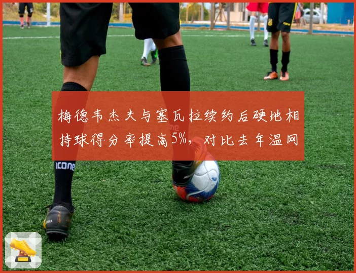 梅德韦杰夫与塞瓦拉续约后硬地相持球得分率提高5%，对比去年温网草地溃败