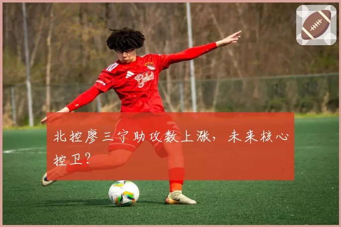 北控廖三宁助攻数上涨，未来核心控卫？