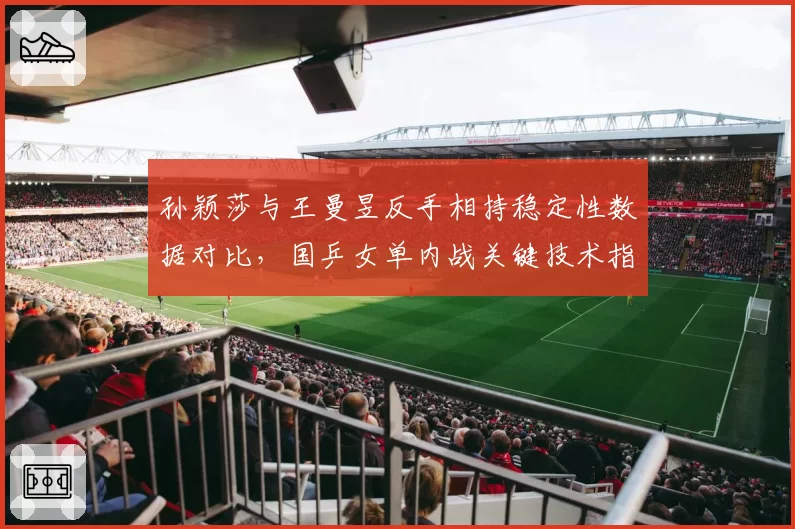 孙颖莎与王曼昱反手相持稳定性数据对比，国乒女单内战关键技术指标
