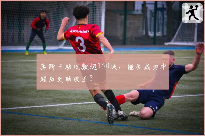 奥斯卡助攻数超150次，能否成为中超历史助攻王？