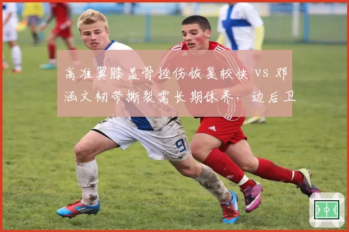 高准翼膝盖骨挫伤恢复较快 vs 邓涵文韧带撕裂需长期休养，边后卫复出时间表相差两月