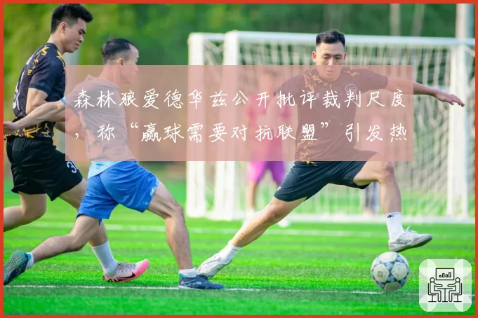 森林狼爱德华兹公开批评裁判尺度，称“赢球需要对抗联盟”引发热议