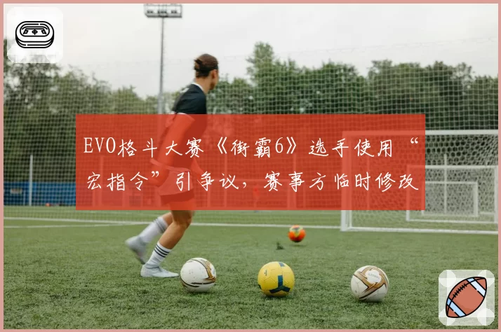 EVO格斗大赛《街霸6》选手使用“宏指令”引争议，赛事方临时修改裁判手册