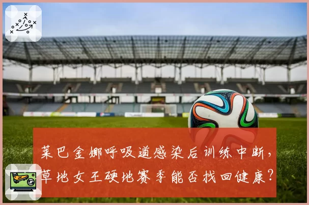 莱巴金娜呼吸道感染后训练中断，草地女王硬地赛季能否找回健康？