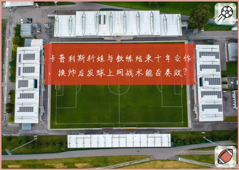 卡普利斯科娃与教练结束十年合作，换帅后发球上网战术能否奏效？