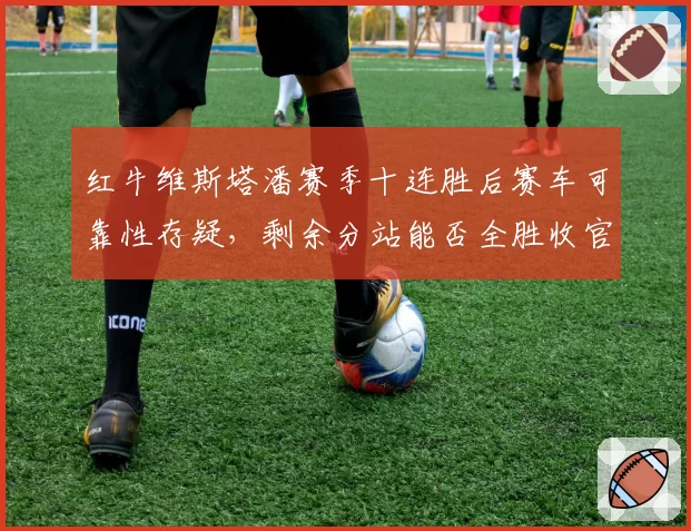 红牛维斯塔潘赛季十连胜后赛车可靠性存疑,剩余分站能否全胜收官?