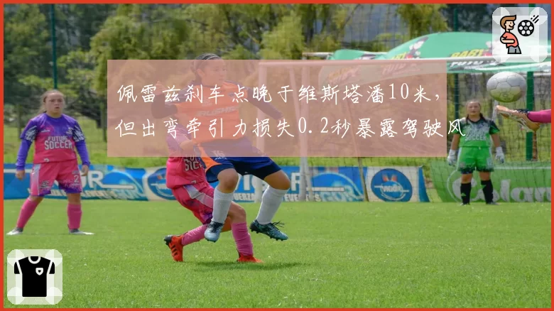 佩雷兹刹车点晚于维斯塔潘10米，但出弯牵引力损失0.2秒暴露驾驶风格差异