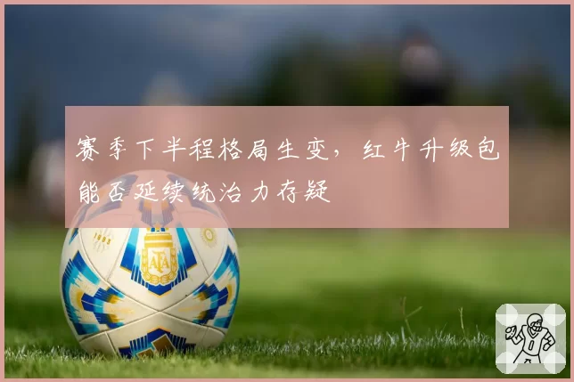 赛季下半程格局生变，红牛升级包能否延续统治力存疑