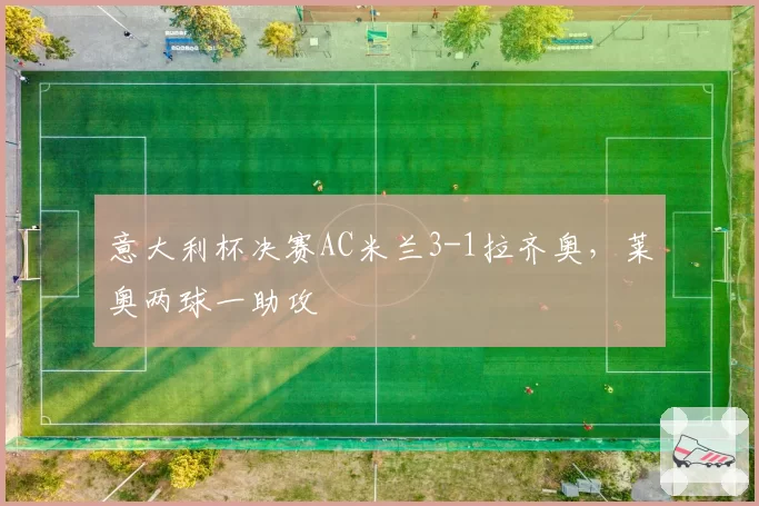 意大利杯决赛AC米兰3-1拉齐奥,莱奥两球一助攻