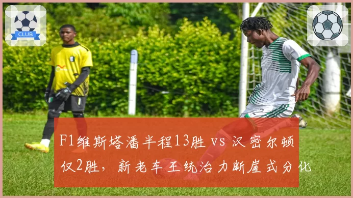 F1维斯塔潘半程13胜 vs 汉密尔顿仅2胜,新老车王统治力断崖式分化