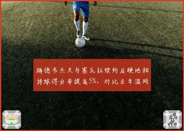 梅德韦杰夫与塞瓦拉续约后硬地相持球得分率提高5%，对比去年温网草地溃败
