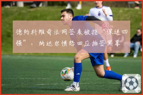 德约科维奇法网签表被指“保送四强”，纳达尔愤怒回应抽签黑幕