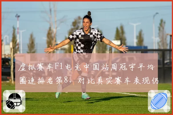 虚拟赛车F1电竞中国站周冠宇平均圈速排名第8，对比真实赛车表现仍有0.5秒差距