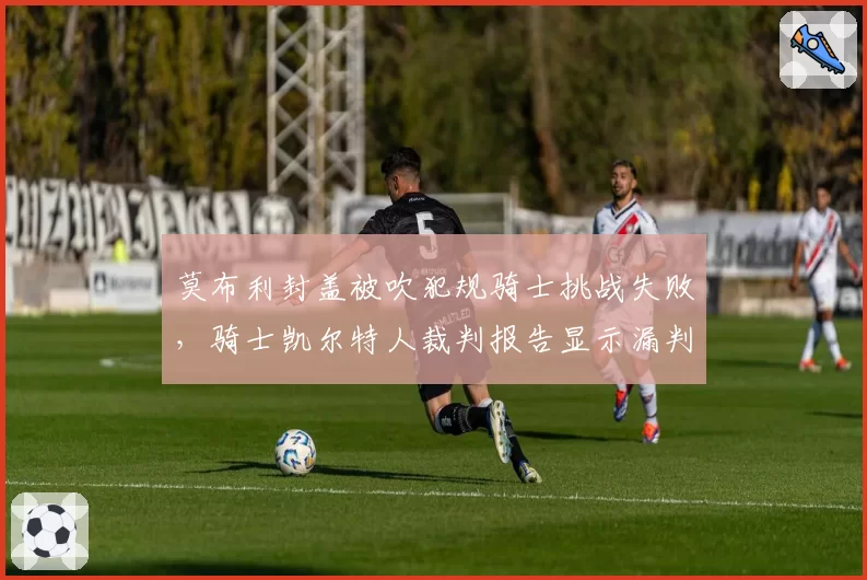 莫布利封盖被吹犯规骑士挑战失败,骑士凯尔特人裁判报告显示漏判