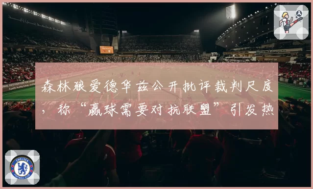 森林狼爱德华兹公开批评裁判尺度，称“赢球需要对抗联盟”引发热议