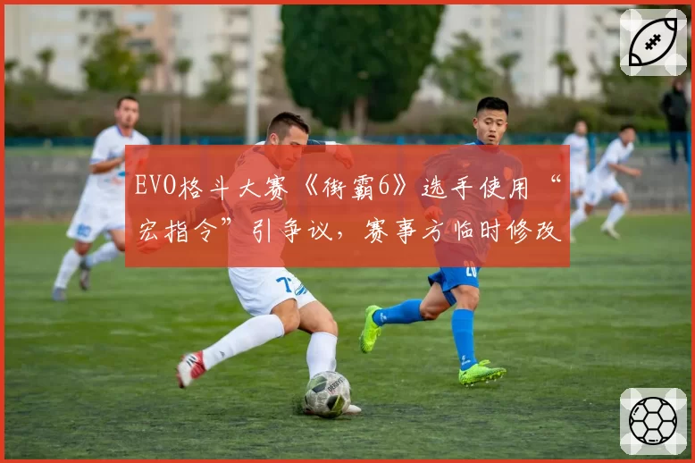 EVO格斗大赛《街霸6》选手使用“宏指令”引争议，赛事方临时修改裁判手册