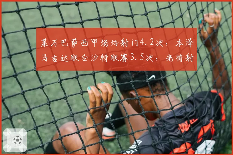 莱万巴萨西甲场均射门4.2次，本泽马吉达联合沙特联赛3.5次，老将射门欲望对比