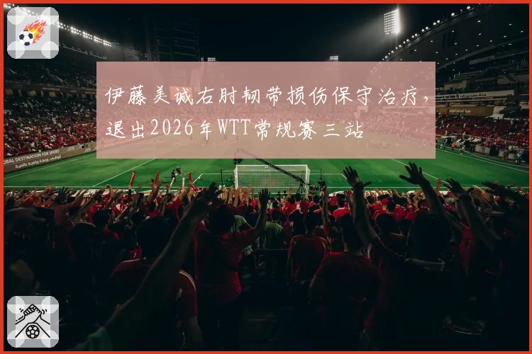 伊藤美诚右肘韧带损伤保守治疗，退出2026年WTT常规赛三站