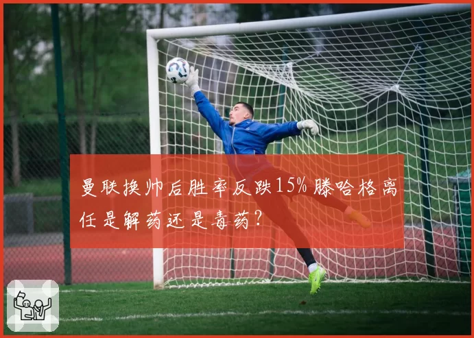曼联换帅后胜率反跌15% 滕哈格离任是解药还是毒药？