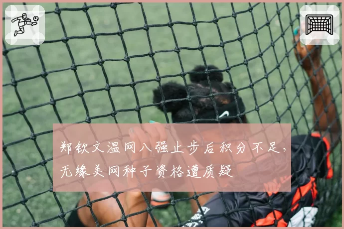 郑钦文温网八强止步后积分不足，无缘美网种子资格遭质疑