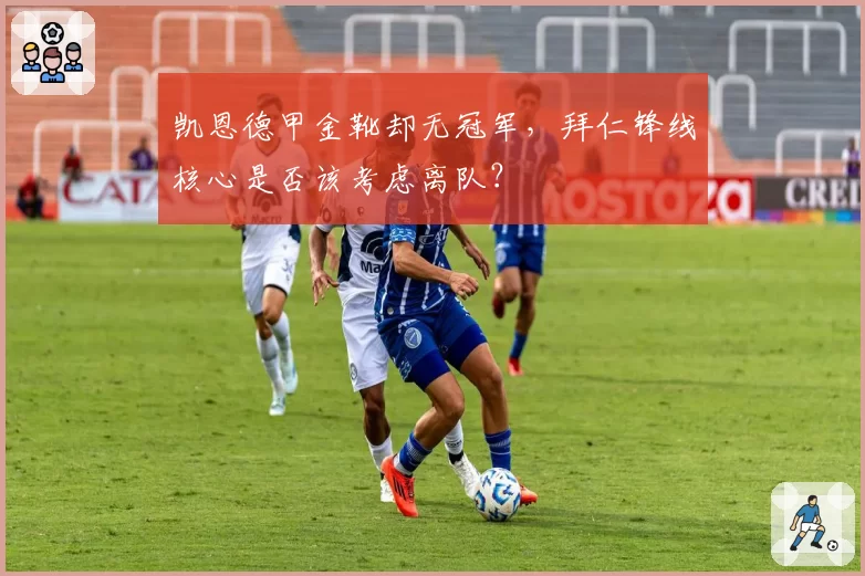 凯恩德甲金靴却无冠军，拜仁锋线核心是否该考虑离队？