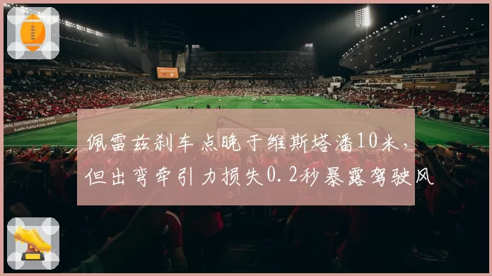 佩雷兹刹车点晚于维斯塔潘10米，但出弯牵引力损失0.2秒暴露驾驶风格差异