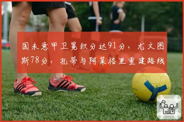 国米意甲卫冕积分达91分,尤文图斯78分,孔蒂与阿莱格里重建路线对比