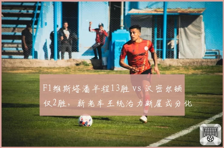 F1维斯塔潘半程13胜 vs 汉密尔顿仅2胜，新老车王统治力断崖式分化