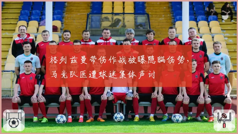 格列兹曼带伤作战被曝隐瞒伤势，马竞队医遭球迷集体声讨