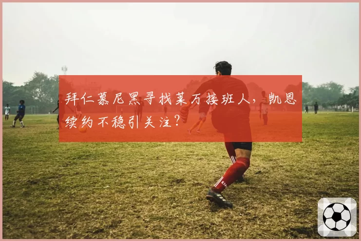 拜仁慕尼黑寻找莱万接班人，凯恩续约不稳引关注？