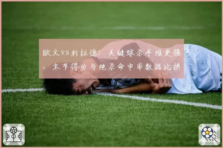 欧文vs利拉德:关键球杀手谁更强,末节得分与绝杀命中率数据比拼
