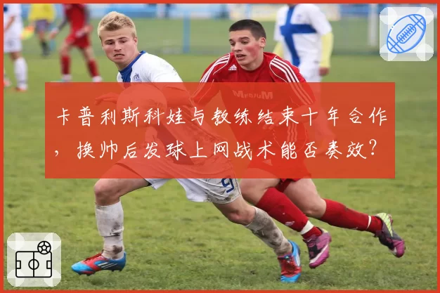 卡普利斯科娃与教练结束十年合作,换帅后发球上网战术能否奏效?