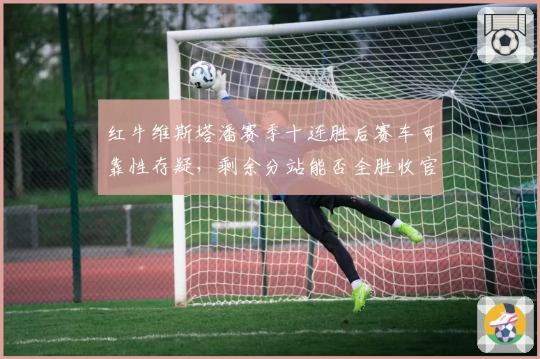红牛维斯塔潘赛季十连胜后赛车可靠性存疑，剩余分站能否全胜收官？